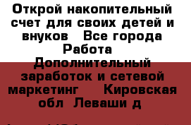 Открой накопительный счет для своих детей и внуков - Все города Работа » Дополнительный заработок и сетевой маркетинг   . Кировская обл.,Леваши д.